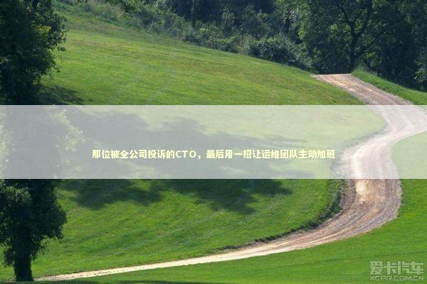 那位被全公司投诉的CTO，最后用一招让运维团队主动加班 IT技术